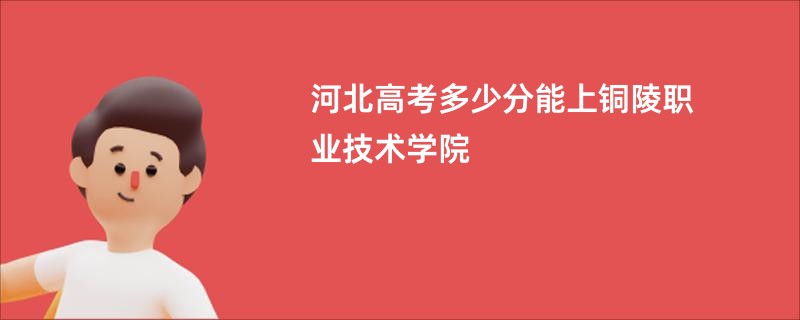 河北高考多少分能上铜陵职业技术学院