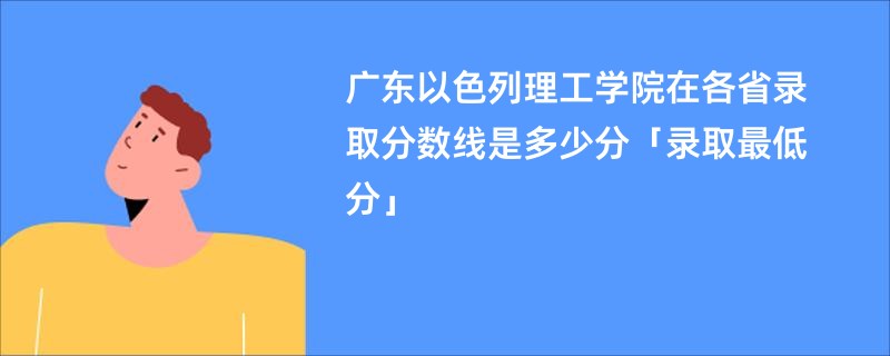 广东以色列理工学院在各省录取分数线是多少分「录取最低分」