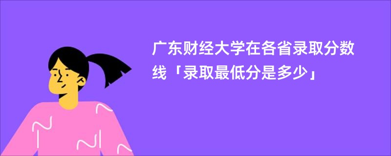 广东财经大学在各省录取分数线「录取最低分是多少」