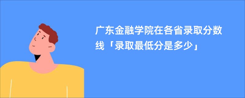 广东金融学院在各省录取分数线「录取最低分是多少」
