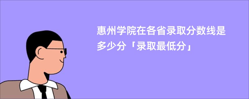 惠州学院在各省录取分数线是多少分「录取最低分」
