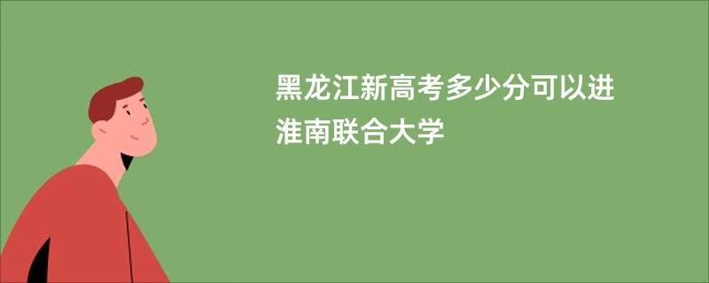黑龙江新高考多少分可以进淮南联合大学