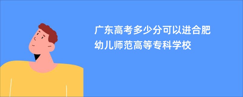 广东高考多少分可以进合肥幼儿师范高等专科学校