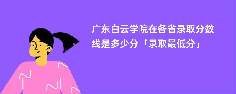 广东白云学院在各省录取分数线是多少分「录取最低分」