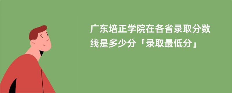 广东培正学院在各省录取分数线是多少分「录取最低分」