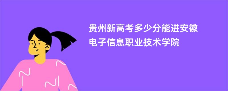 贵州新高考多少分能进安徽电子信息职业技术学院