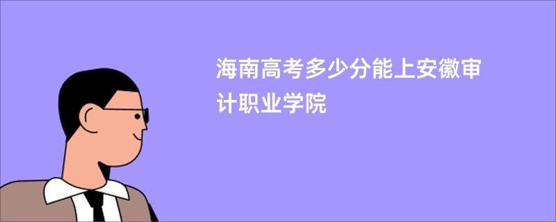 海南高考多少分能上安徽审计职业学院