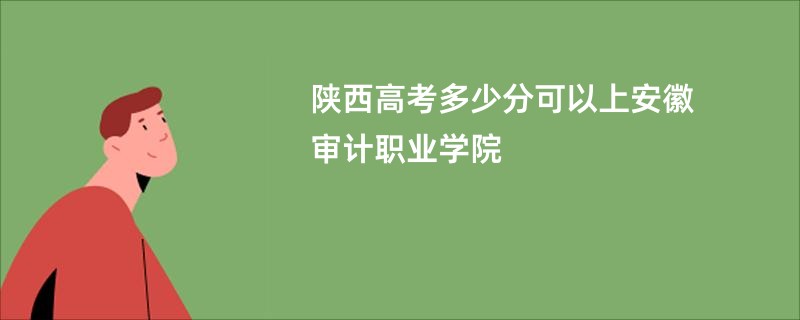 陕西高考多少分可以上安徽审计职业学院