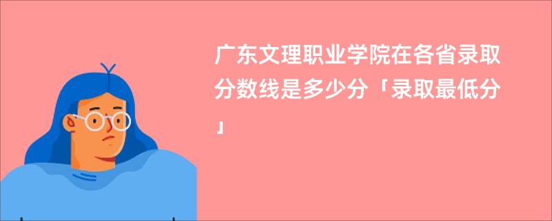广东文理职业学院在各省录取分数线是多少分「录取最低分」