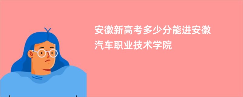 安徽新高考多少分能进安徽汽车职业技术学院