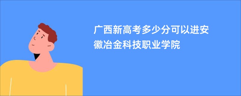 广西新高考多少分可以进安徽冶金科技职业学院