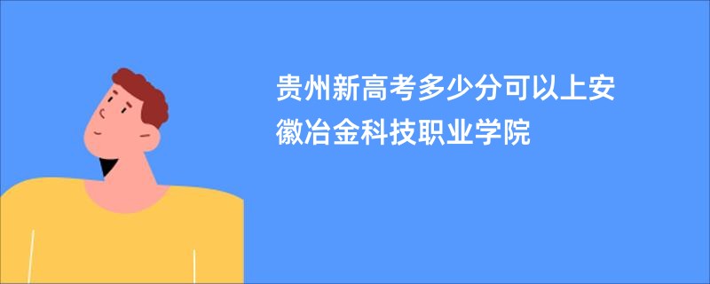贵州新高考多少分可以上安徽冶金科技职业学院