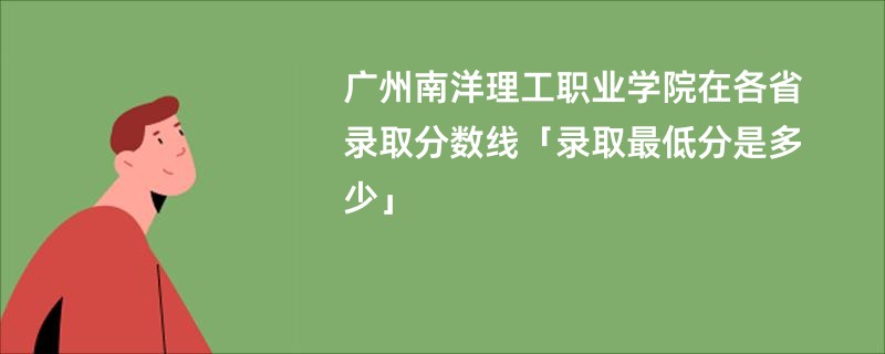 广州南洋理工职业学院在各省录取分数线「录取最低分是多少」
