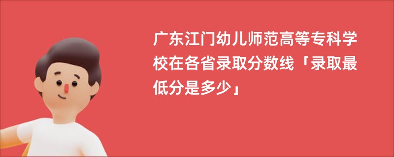 广东江门幼儿师范高等专科学校在各省录取分数线「录取最低分是多少」