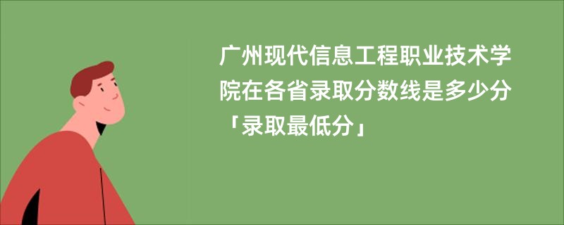 广州现代信息工程职业技术学院在各省录取分数线是多少分「录取最低分」