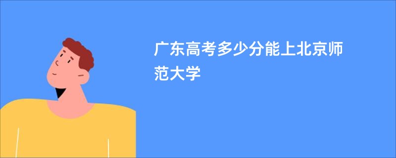 广东高考多少分能上北京师范大学