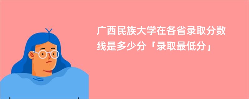 广西民族大学在各省录取分数线是多少分「录取最低分」