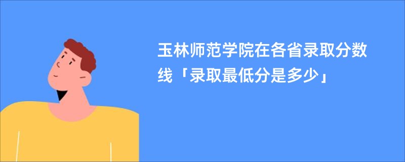 玉林师范学院在各省录取分数线「录取最低分是多少」