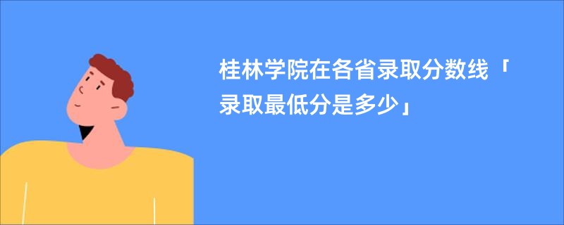 桂林学院在各省录取分数线「录取最低分是多少」