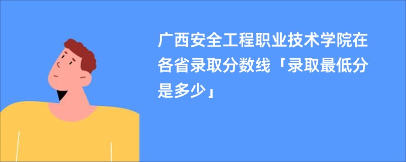 广西安全工程职业技术学院在各省录取分数线「录取最低分是多少」