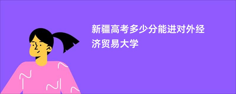 新疆高考多少分能进对外经济贸易大学