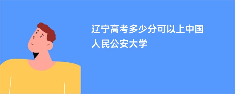辽宁高考多少分可以上中国人民公安大学