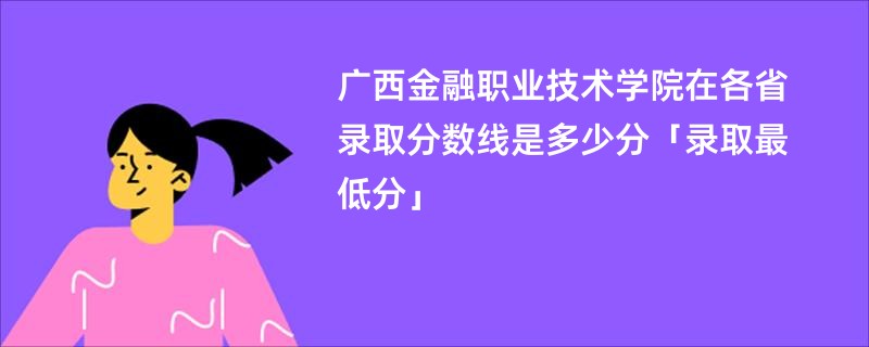 广西金融职业技术学院在各省录取分数线是多少分「录取最低分」