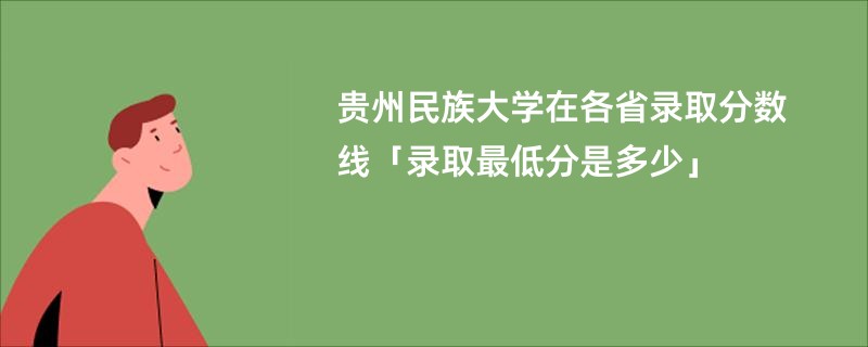 贵州民族大学在各省录取分数线「录取最低分是多少」