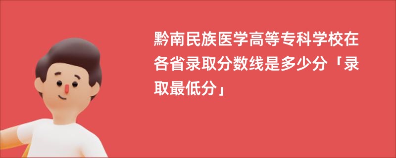 黔南民族医学高等专科学校在各省录取分数线是多少分「录取最低分」