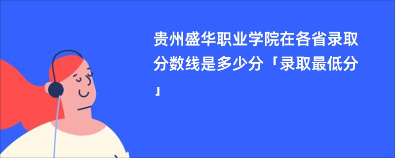 贵州盛华职业学院在各省录取分数线是多少分「录取最低分」