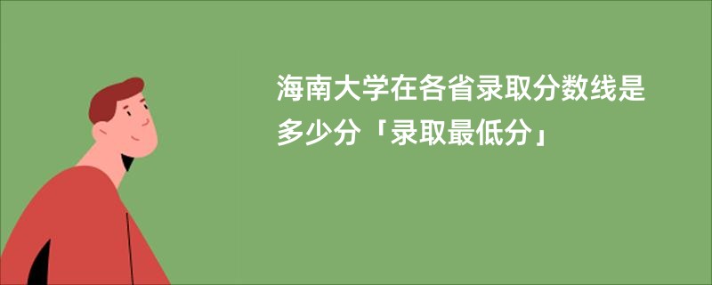 海南大学在各省录取分数线是多少分「录取最低分」