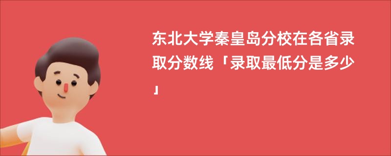 东北大学秦皇岛分校在各省录取分数线「录取最低分是多少」