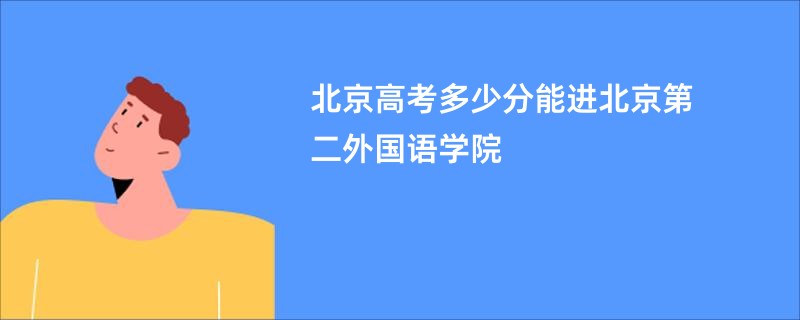 北京高考多少分能进北京第二外国语学院