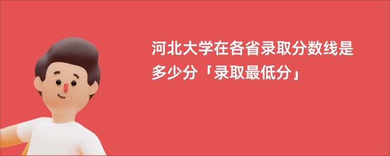 河北大学在各省录取分数线是多少分「录取最低分」