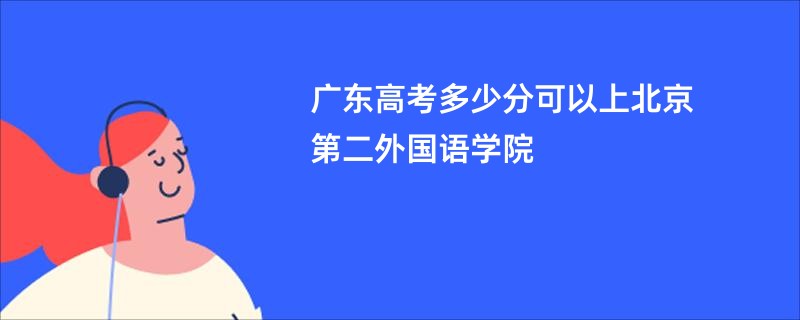 广东高考多少分可以上北京第二外国语学院