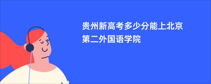 贵州新高考多少分能上北京第二外国语学院