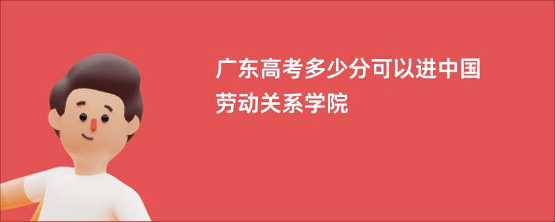 广东高考多少分可以进中国劳动关系学院