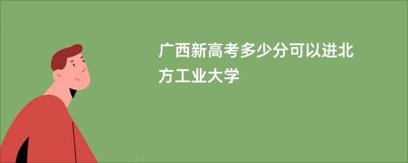 广西新高考多少分可以进北方工业大学