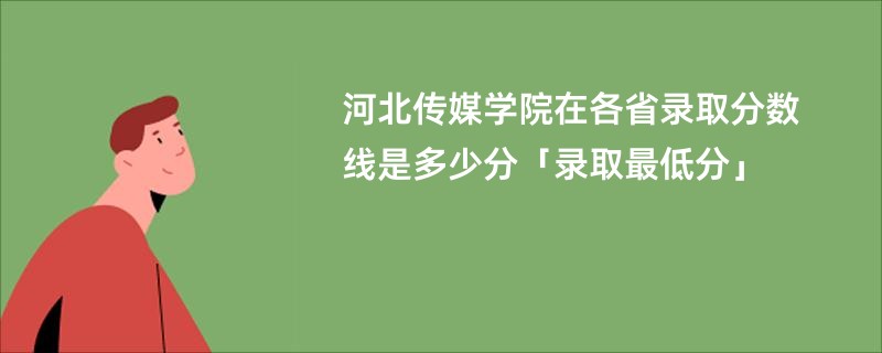 河北传媒学院在各省录取分数线是多少分「录取最低分」