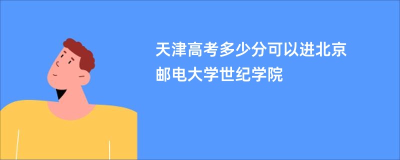 天津高考多少分可以进北京邮电大学世纪学院