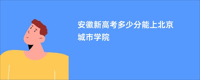安徽新高考多少分能上北京城市学院