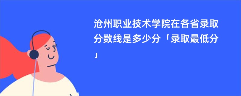 沧州职业技术学院在各省录取分数线是多少分「录取最低分」