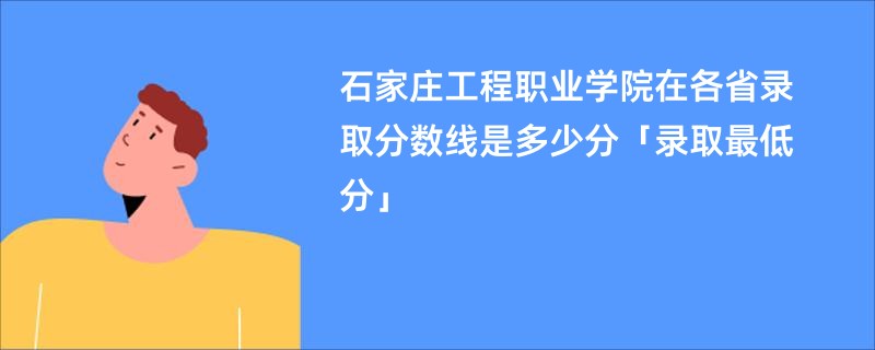 石家庄工程职业学院在各省录取分数线是多少分「录取最低分」