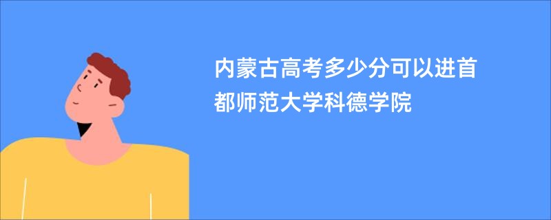 内蒙古高考多少分可以进首都师范大学科德学院