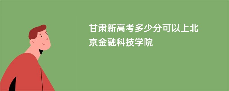甘肃新高考多少分可以上北京金融科技学院