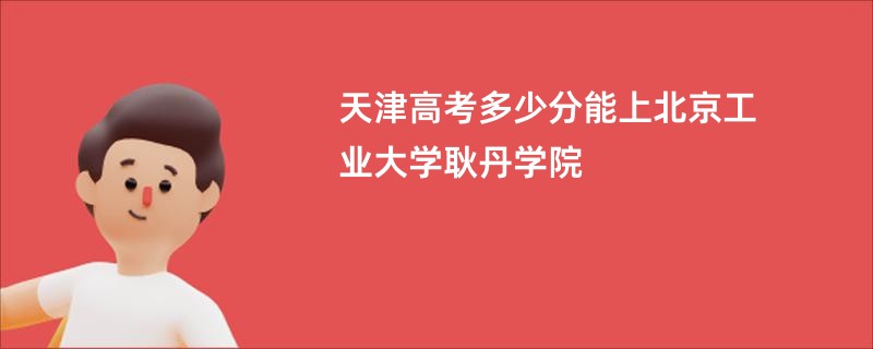 天津高考多少分能上北京工业大学耿丹学院