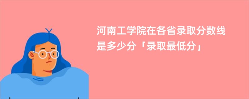 河南工学院在各省录取分数线是多少分「录取最低分」