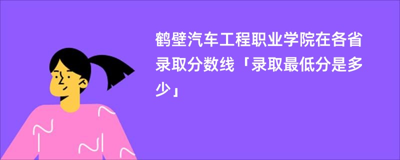 鹤壁汽车工程职业学院在各省录取分数线「录取最低分是多少」