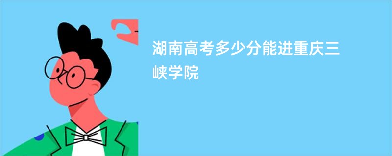 湖南高考多少分能进重庆三峡学院
