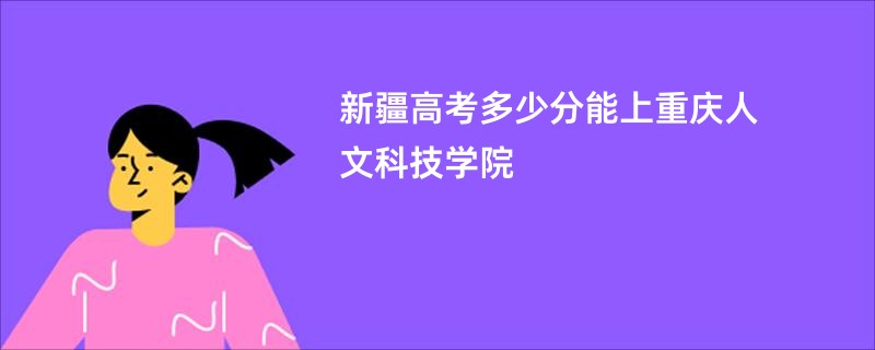 新疆高考多少分能上重庆人文科技学院